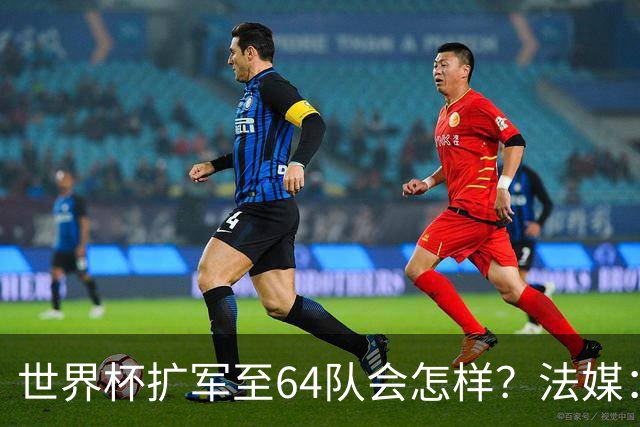 世界杯扩军至64队会怎样？法媒：依然没有中国队