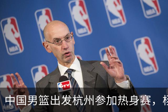 中国男篮出发杭州参加热身赛，杨瀚森未跟队，因为他是NBA球员