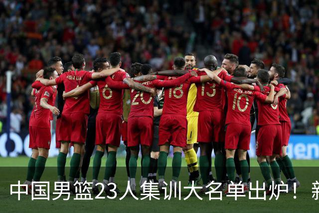 中国男篮23人集训大名单出炉！新增两人，四大巨星落选，郭士强摊牌