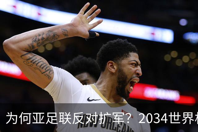 为何亚足联反对扩军？2034世界杯由沙特单一国主办，面临巨大压力