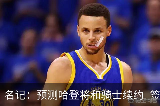 名记：预测哈登将和骑士续约 签下两年6500万-7000万美元的新合同