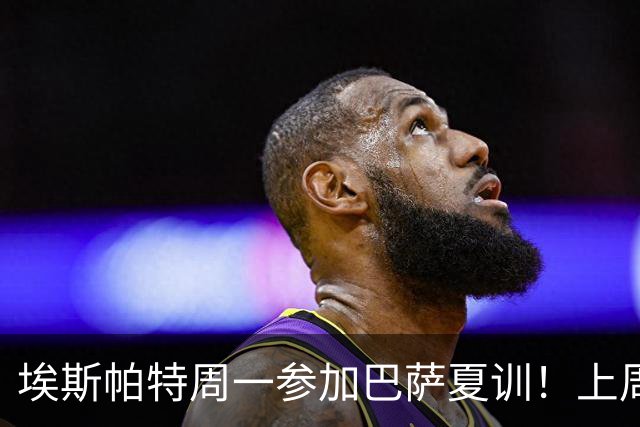 埃斯帕特周一参加巴萨夏训！上周六U19欧洲杯夺冠，周日返回巴萨