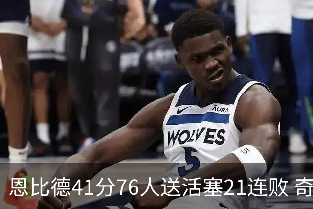 恩比德41分76人送活塞21连败 奇才负鹈鹕6连败