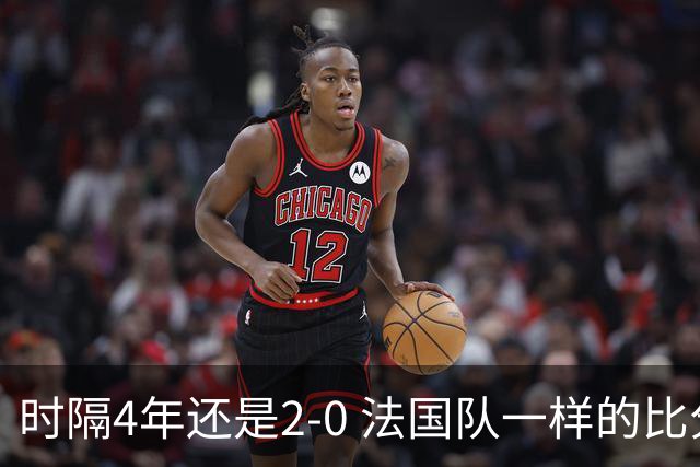 时隔4年还是2-0 法国队一样的比分 不同的取胜逻辑
