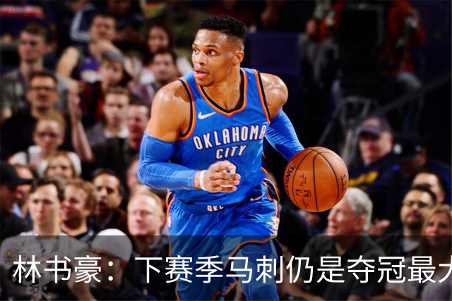 林书豪：下赛季马刺仍是夺冠最大热门 但健康的雷霆依然充满威胁