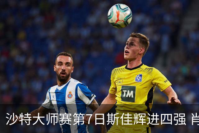 沙特大师赛第7日斯佳辉进四强 肖国栋破百出局