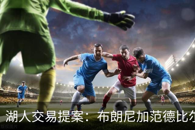 湖人交易提案：布朗尼加范德比尔特换鹈鹕防守大闸，但几乎不可能成行