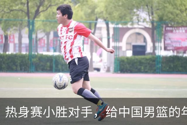 热身赛小胜对手，给中国男篮的年轻球员打个分！