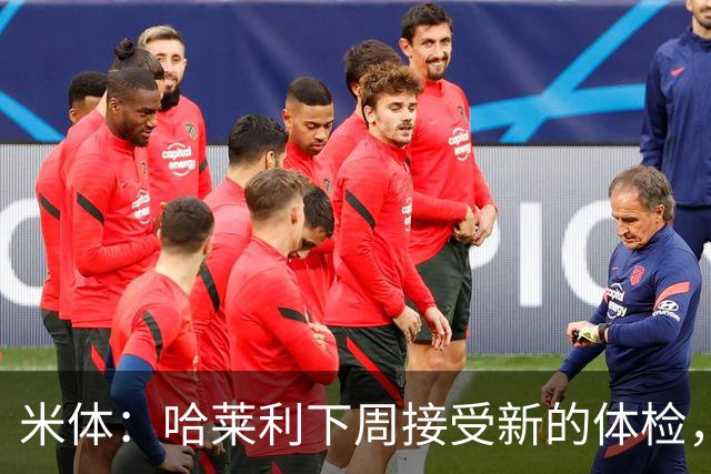米体：哈莱利下周接受新的体检，他此前未表现出特别的病理问题