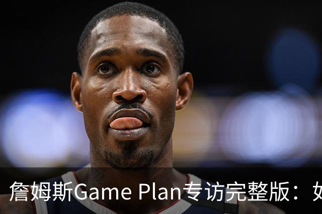詹姆斯Game Plan专访完整版：如何选择下一支NBA球队