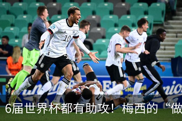 6届世界杯都有助攻！梅西的“做饼”能力，和进球一样伟大