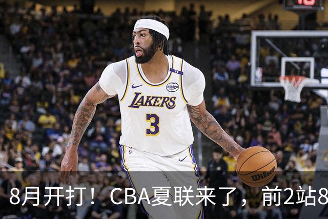 8月开打！CBA夏联来了，前2站8球队亮相，山东缺席，或第3站首秀