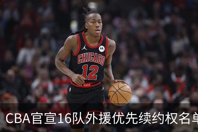 CBA官宣16队外援优先续约权名单：上海广厦广东保留两外援 北京保留杰曼